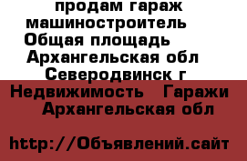 продам гараж машиностроитель 1 › Общая площадь ­ 30 - Архангельская обл., Северодвинск г. Недвижимость » Гаражи   . Архангельская обл.